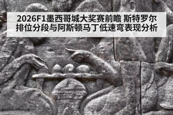 2026F1墨西哥城大奖赛前瞻 斯特罗尔排位分段与阿斯顿马丁低速弯表现分析